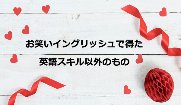 お笑いイングリッシュで得た英語スキル以外のもの