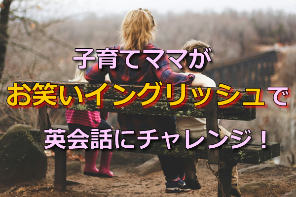 子育てママがお笑いイングリッシュで英会話にチャレンジ!